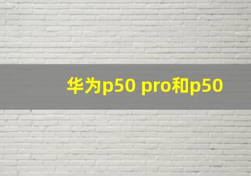 华为p50 pro和p50